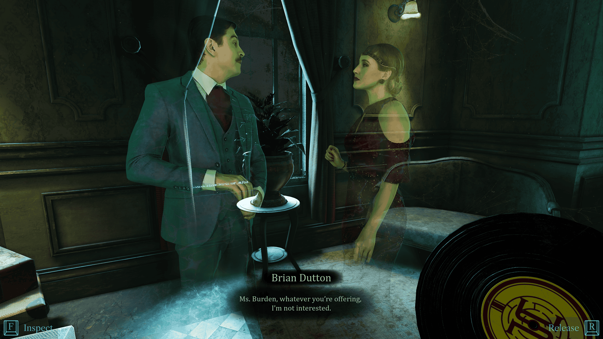 In a dusty and dimly lit foyer, aged furniture and dead plants are accompanied by forgotten piles of luggage and averything is adorned with spiderwebs. In the foreground, the ghostly figures of a man and a woman in 1930s period dress are arguing with each other. The caption reads "Brian Dutton: Ms. Burden, whatever you're offering, I'm not interested." From the player's pov in the bottom right, the top of a vinyl record can be seen, indicating the player is currently holding and carrying the record.