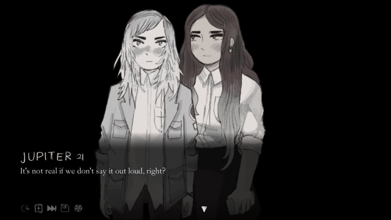 Against a black backdrop, two girls are illustrated in grayscale, wearing similar uniforms. One has shoulder length, raggedly chopped hair and is wearing a denim jacket. Her face looks flushed, and her eyebrows are set in a determined expression. The other girl has darker skin, long black hair, and dangling earrings. She is blushing slightly but the look on her face is softer and more thoughtful. A dialogue box at the bottom of the image says "Jupiter: It's not real if we don't say it out loud, right?"