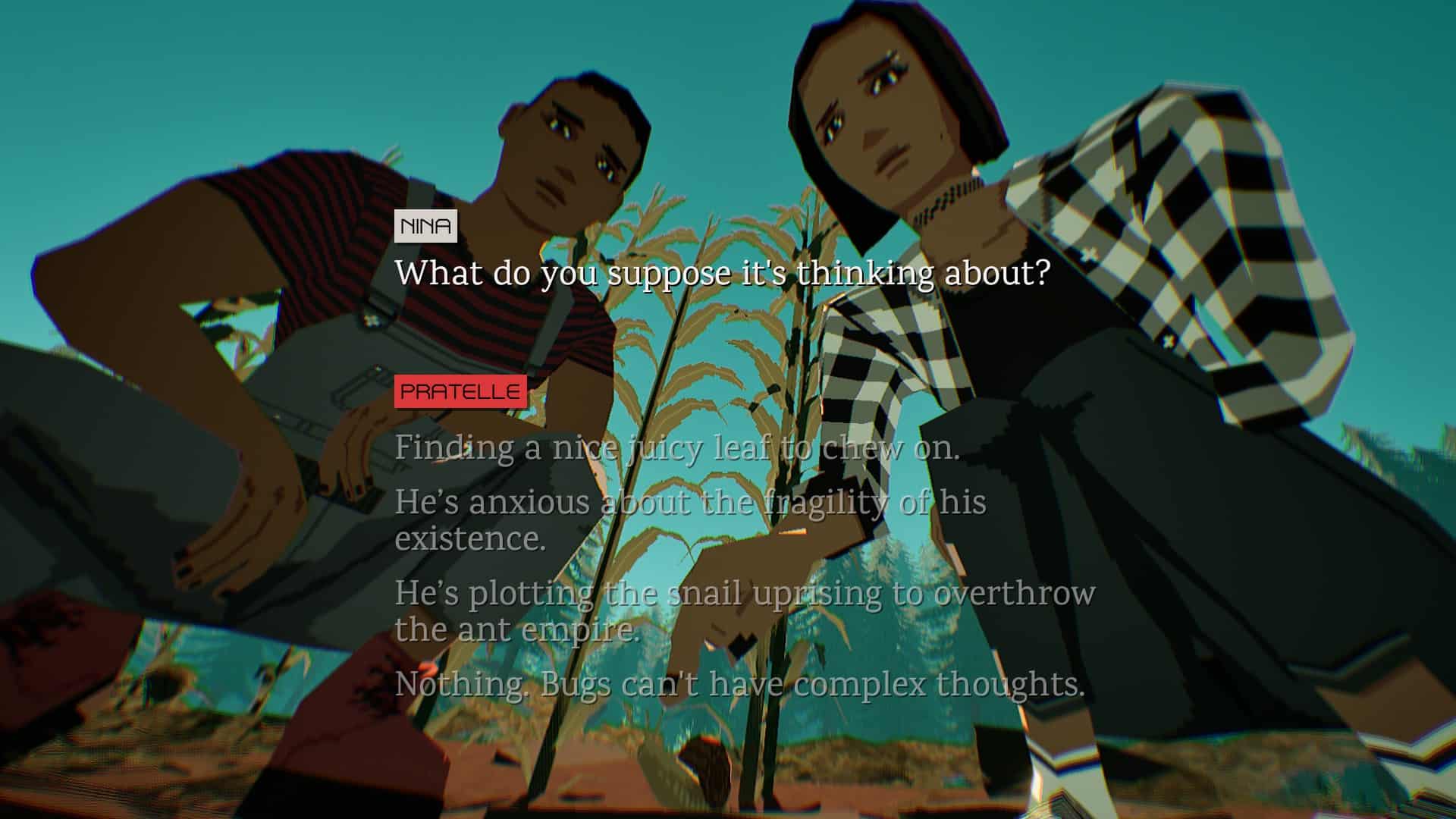 A choice of answers to Nina asking Pratelle what do you suppose a snail is thinking about, such as "finding a nice juicy leaf to chew on." "He's anxious about the fragility of his existence." "He's plotting the snail uprising to overthrow the ant empire" and "nothing. Bugs can't have complex thoughts."
